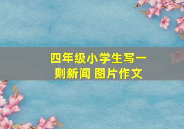 四年级小学生写一则新闻 图片作文